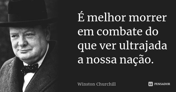 É melhor morrer em combate do que ver ultrajada a nossa nação.... Frase de Winston Churchill.