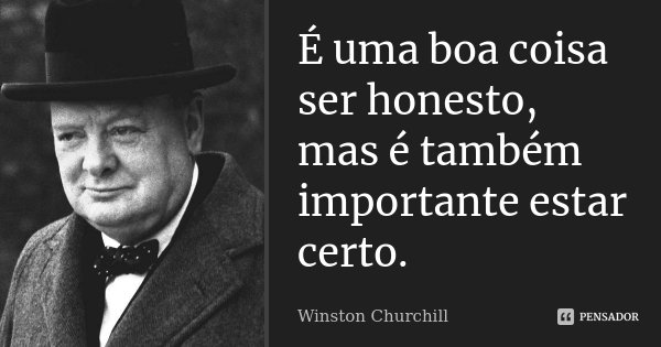 É uma boa coisa ser honesto, mas é também importante estar certo.... Frase de Winston Churchill.