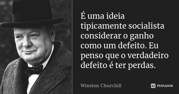 É uma ideia tipicamente socialista considerar o ganho como um defeito. Eu penso que o verdadeiro defeito é ter perdas.... Frase de Winston Churchill.