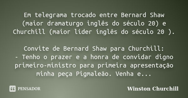 Em telegrama trocado entre Bernard Shaw (maior dramaturgo inglês do século 20) e Churchill (maior líder inglês do século 20 ). Convite de Bernard Shaw para Chur... Frase de Winston Churchill.