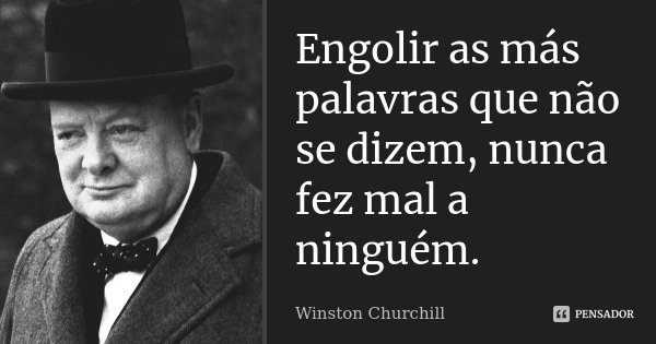 Engolir as más palavras que não se dizem, nunca fez mal a ninguém.... Frase de Winston Churchill.