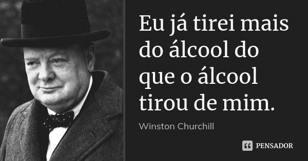 Eu já tirei mais do álcool do que o álcool tirou de mim.... Frase de Winston Churchill.