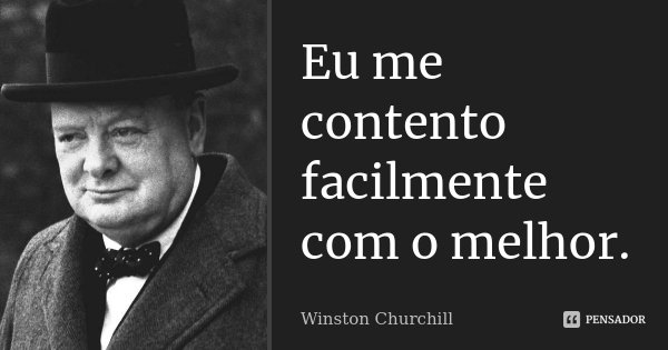 Eu me contento facilmente com o melhor.... Frase de Winston Churchill.