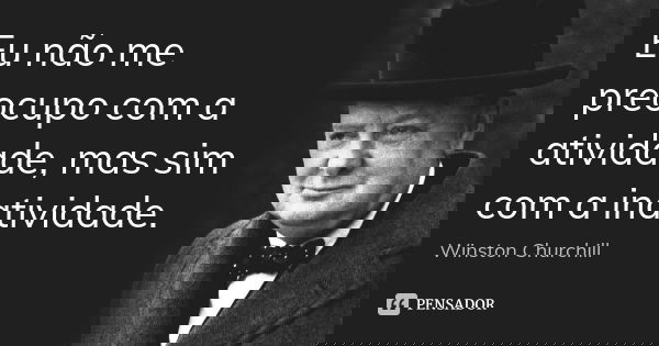 Eu não me preocupo com a atividade, mas sim com a inatividade.... Frase de Winston Churchill.