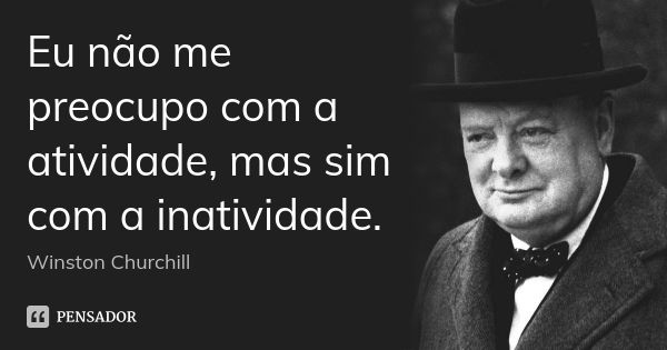 Eu não me preocupo com a atividade, mas sim com a inatividade.... Frase de Winston Churchill.