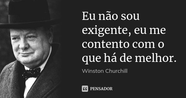 Eu não sou exigente, eu me contento com o que há de melhor.... Frase de Winston Churchill.