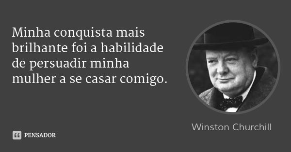 Minha conquista mais brilhante foi a habilidade de persuadir minha mulher a se casar comigo.... Frase de Winston Churchill.
