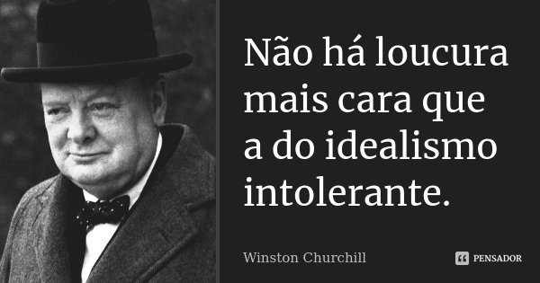 Não há loucura mais cara que a do idealismo intolerante.... Frase de Winston Churchill.