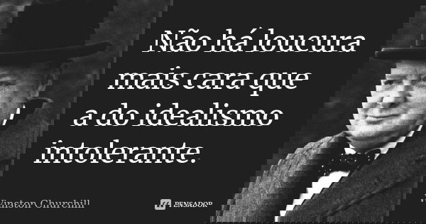 Não há loucura mais cara que a do idealismo intolerante.... Frase de Winston Churchill.