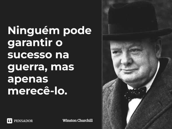 Ninguém pode garantir o sucesso na guerra, mas apenas merecê-lo.... Frase de Winston Churchill.