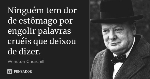 Ninguém tem dor de estômago por engolir palavras cruéis que deixou de dizer.... Frase de Winston Churchill.