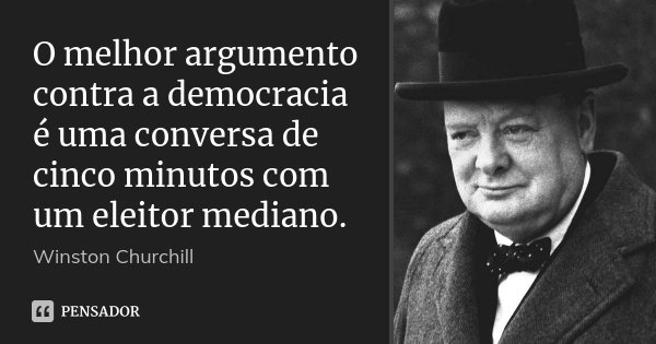 O melhor argumento contra a democracia é uma conversa de cinco minutos com um eleitor mediano.... Frase de Winston Churchill.