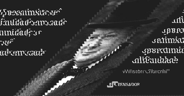 O pessimista vê dificuldade em cada oportunidade; o otimista vê oportunidade em cada dificuldade.... Frase de Winston Churchill.
