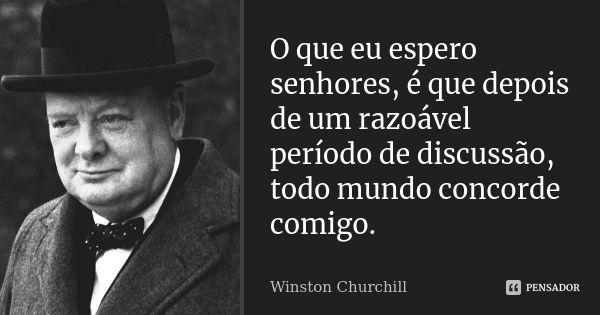 O que eu espero senhores, é que depois de um razoável período de discussão, todo mundo concorde comigo.... Frase de Winston Churchill.