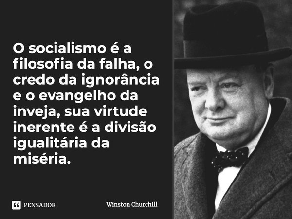 O socialismo é a filosofia da falha, o credo da ignorância e o evangelho da inveja, sua virtude inerente é a divisão igualitária da miséria.... Frase de Winston Churchill.