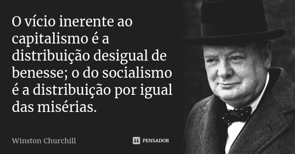 O vício inerente ao capitalismo é a distribuição desigual de benesse; o do socialismo é a distribuição por igual das misérias.... Frase de Winston Churchill.