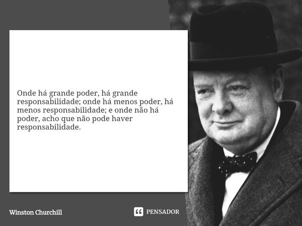 ⁠Onde há grande poder, há grande responsabilidade; onde há menos poder, há menos responsabilidade; e onde não há poder, acho que não pode haver responsabilidade... Frase de Winston Churchill.