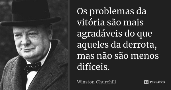 Os problemas da vitória são mais agradáveis do que aqueles da derrota, mas não são menos difíceis.... Frase de Winston Churchill.
