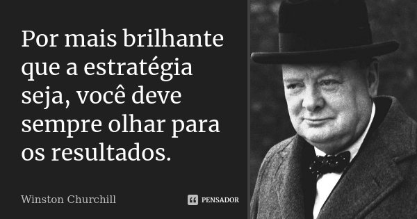 Por mais brilhante que a estratégia seja, você deve sempre olhar para os resultados.... Frase de Winston Churchill.