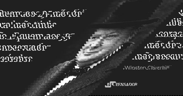 Quem aos 25 não foi liberal não tinha coração. E quem aos 35 não for conservador não possui cérebro.... Frase de Winston Churchill.
