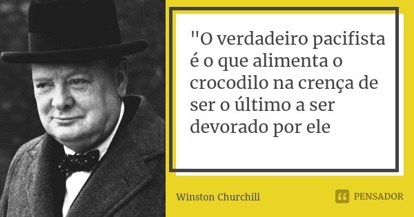 "O verdadeiro pacifista é o que alimenta o crocodilo na crença de ser o último a ser devorado por ele... Frase de Winston Churchill.