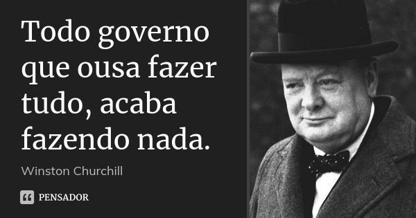 Todo governo que ousa fazer tudo, acaba fazendo nada.... Frase de Winston Churchill.