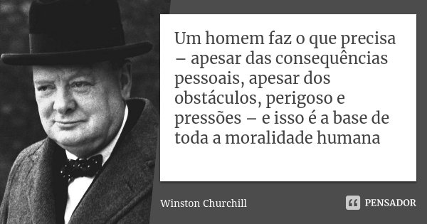 Um homem faz o que precisa – apesar das consequências pessoais, apesar dos obstáculos, perigoso e pressões – e isso é a base de toda a moralidade humana... Frase de Winston Churchill.