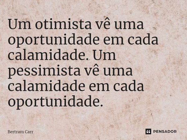 Um otimista vê uma oportunidade em cada calamidade. Um pessimista vê uma calamidade em cada oportunidade.... Frase de Bertram Carr.