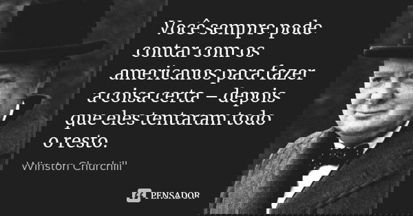 Você sempre pode contar com os americanos para fazer a coisa certa – depois que eles tentaram todo o resto.... Frase de Winston Churchill.