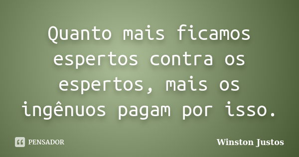 Quanto mais ficamos espertos contra os espertos, mais os ingênuos pagam por isso.... Frase de Winston Justos.