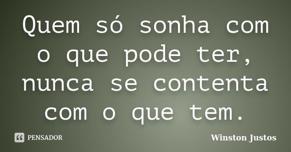 Quem só sonha com o que pode ter, nunca se contenta com o que tem.... Frase de Winston Justos.