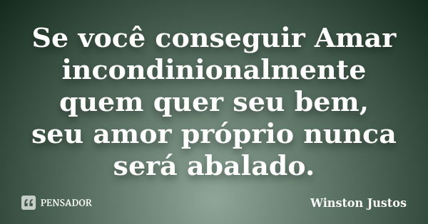 Se você conseguir Amar incondinionalmente quem quer seu bem, seu amor próprio nunca será abalado.... Frase de Winston Justos.