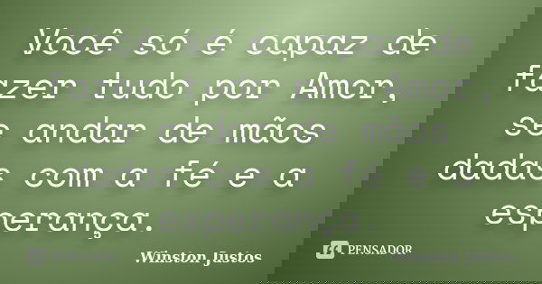 Você só é capaz de fazer tudo por Amor, se andar de mãos dadas com a fé e a esperança.... Frase de Winston Justos.