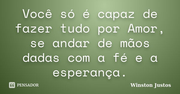 Você só é capaz de fazer tudo por Amor, se andar de mãos dadas com a fé e a esperança.... Frase de Winston Justos.