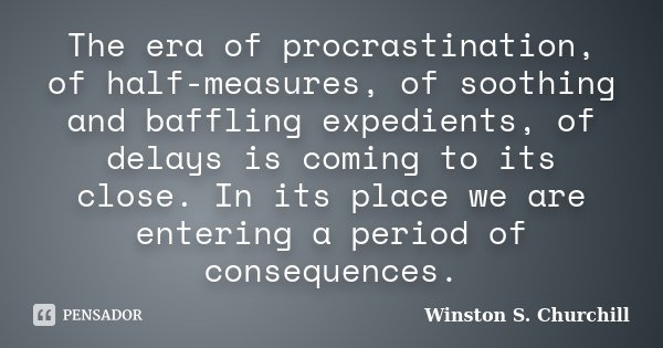 The era of procrastination, of half-measures, of soothing and baffling expedients, of delays is coming to its close. In its place we are entering a period of co... Frase de Winston S. Churchill.