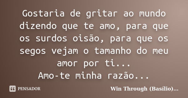 Gostaria de gritar ao mundo dizendo que te amo, para que os surdos oisão, para que os segos vejam o tamanho do meu amor por ti... Amo-te minha razão...... Frase de Win Through (Basílio)....