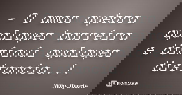 - O amor quebra qualquer barreira e diminui qualquer distancia..!... Frase de Winy Duarte.