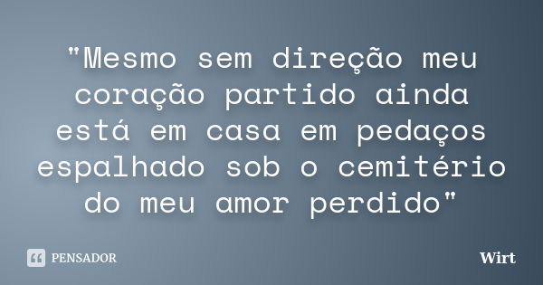 "Mesmo sem direção meu coração partido ainda está em casa em pedaços espalhado sob o cemitério do meu amor perdido"... Frase de Wirt.