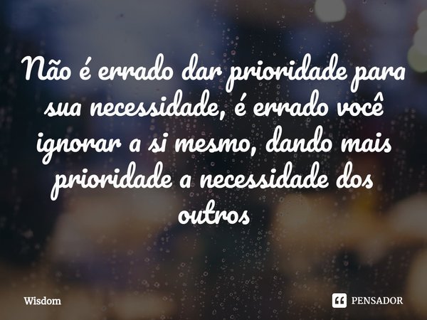 ⁠Não é errado dar prioridade para sua necessidade, é errado você ignorar a si mesmo, dando mais prioridade a necessidade dos outros... Frase de Wisdom.