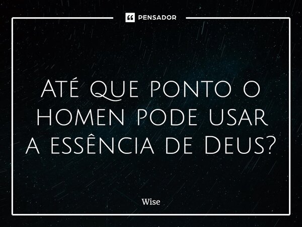 Até que ponto o homen pode usar a essência de Deus?... Frase de Wise.