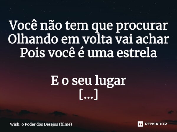 ⁠Você não tem que procurar Olhando em volta vai achar Pois você é uma estrela E o seu lugar É brilhar... Frase de Wish: o Poder dos Desejos (filme).