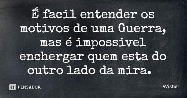 É facil entender os motivos de uma Guerra, mas é impossivel enchergar quem esta do outro lado da mira.... Frase de Wisher.