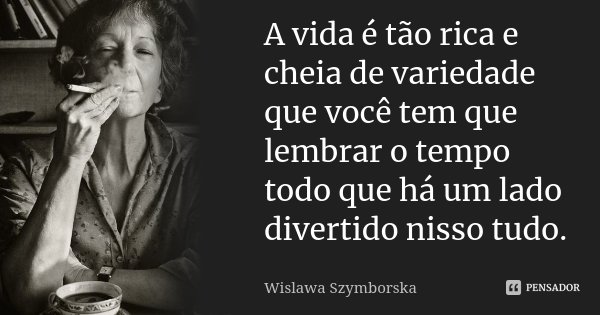 A vida é tão rica e cheia de variedade que você tem que lembrar o tempo todo que há um lado divertido nisso tudo.... Frase de Wislawa Szymborska.