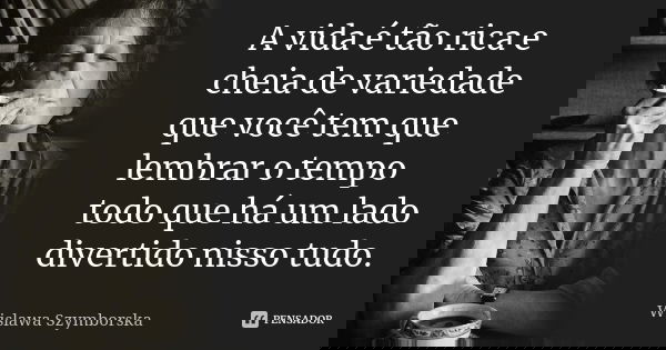 A vida é tão rica e cheia de variedade que você tem que lembrar o tempo todo que há um lado divertido nisso tudo.... Frase de Wislawa Szymborska.