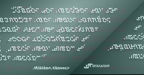"Todas as noites eu te encontro nos meus sonhos, e cada vez me apaixono mais, essa distância é pequena, pois meu amor é muito maior"... Frase de Wislene Fonseca.
