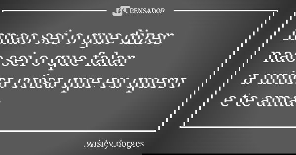 nnao sei o que dizer nao sei o que falar a unica coisa que eu quero e te ama... Frase de wisley borges.