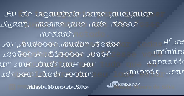 Eu te seguiria para qualquer lugar, mesmo que não fosse notado. A se eu pudesse mudar todas minhas ações e fizesse você acreditar que tudo que eu queria, era do... Frase de Wissle Moura da Silva.