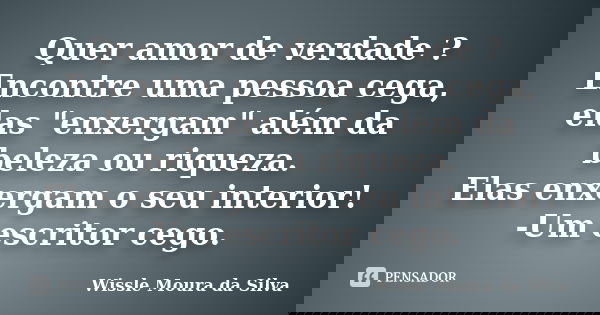 Quer amor de verdade ? Encontre uma pessoa cega, elas "enxergam" além da beleza ou riqueza. Elas enxergam o seu interior! -Um escritor cego.... Frase de Wissle Moura da Silva.