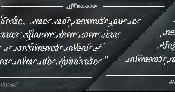 "Sofra... mas não permita que as pessoas fiquem bem com isso. Pois, o sofrimento alheio é alimento para alma dos hipócritas"... Frase de Wiston Sá.