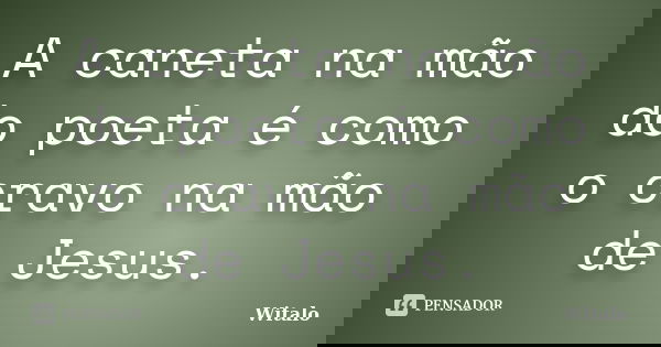 A caneta na mão do poeta é como o cravo na mão de Jesus.... Frase de Witalo.